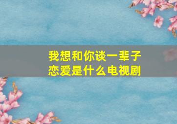 我想和你谈一辈子恋爱是什么电视剧