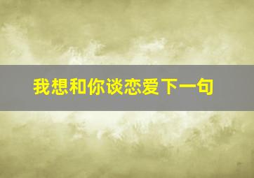 我想和你谈恋爱下一句