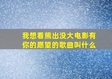 我想看熊出没大电影有你的愿望的歌曲叫什么