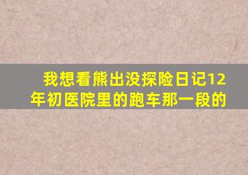 我想看熊出没探险日记12年初医院里的跑车那一段的