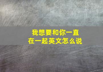 我想要和你一直在一起英文怎么说