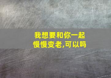 我想要和你一起慢慢变老,可以吗