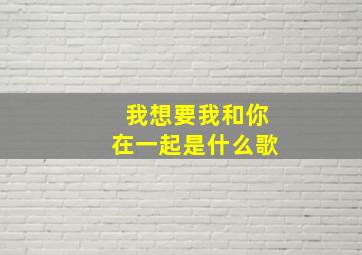 我想要我和你在一起是什么歌