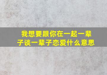 我想要跟你在一起一辈子谈一辈子恋爱什么意思