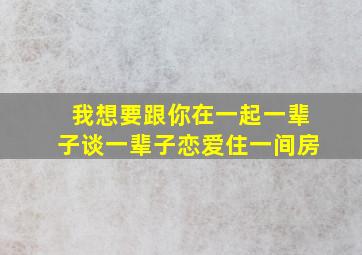 我想要跟你在一起一辈子谈一辈子恋爱住一间房