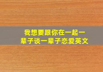 我想要跟你在一起一辈子谈一辈子恋爱英文