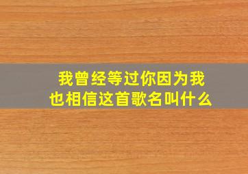 我曾经等过你因为我也相信这首歌名叫什么