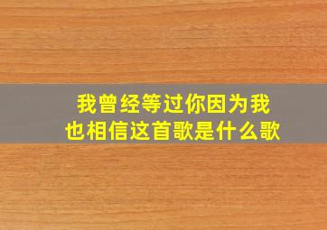 我曾经等过你因为我也相信这首歌是什么歌