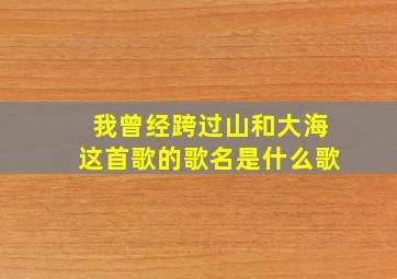 我曾经跨过山和大海这首歌的歌名是什么歌