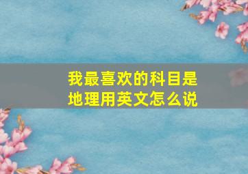 我最喜欢的科目是地理用英文怎么说