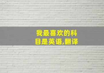 我最喜欢的科目是英语,翻译