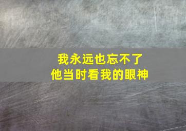 我永远也忘不了他当时看我的眼神