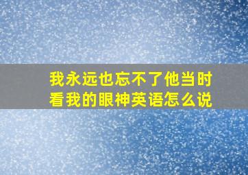 我永远也忘不了他当时看我的眼神英语怎么说