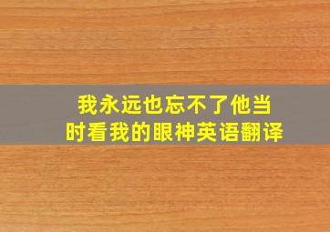 我永远也忘不了他当时看我的眼神英语翻译