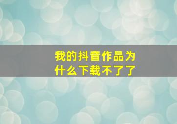 我的抖音作品为什么下载不了了