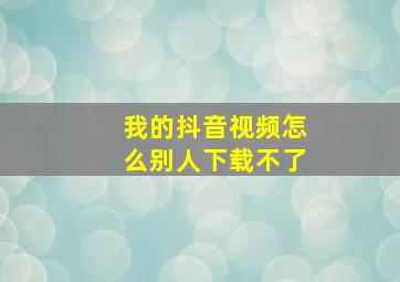 我的抖音视频怎么别人下载不了