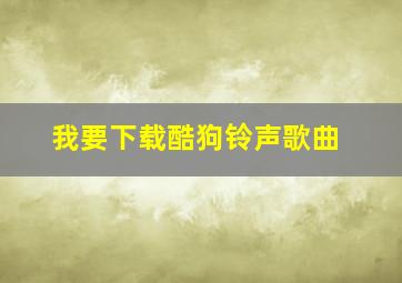 我要下载酷狗铃声歌曲