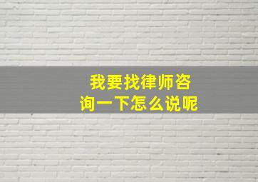 我要找律师咨询一下怎么说呢