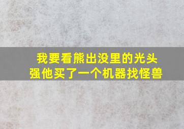 我要看熊出没里的光头强他买了一个机器找怪兽