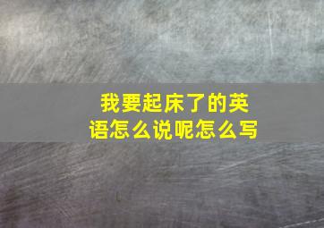 我要起床了的英语怎么说呢怎么写