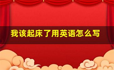 我该起床了用英语怎么写