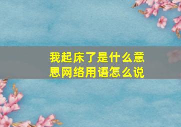 我起床了是什么意思网络用语怎么说