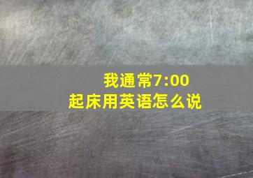 我通常7:00起床用英语怎么说