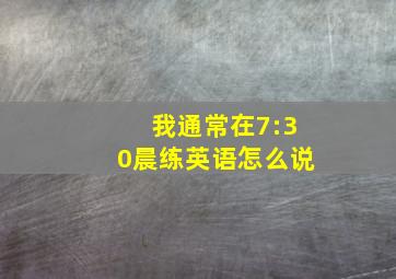 我通常在7:30晨练英语怎么说