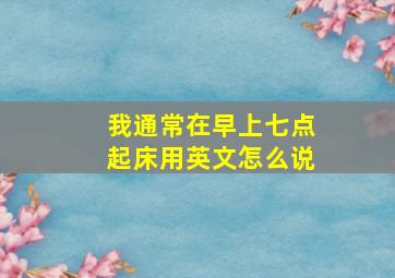 我通常在早上七点起床用英文怎么说