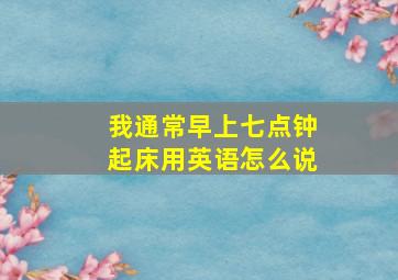 我通常早上七点钟起床用英语怎么说