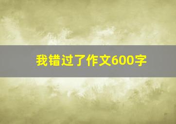 我错过了作文600字