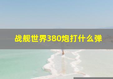 战舰世界380炮打什么弹