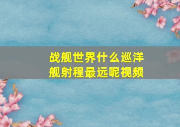 战舰世界什么巡洋舰射程最远呢视频