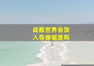 战舰世界会加入导弹驱逐吗