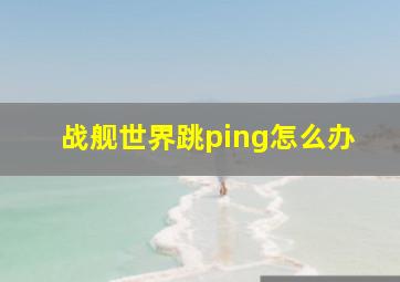 战舰世界跳ping怎么办