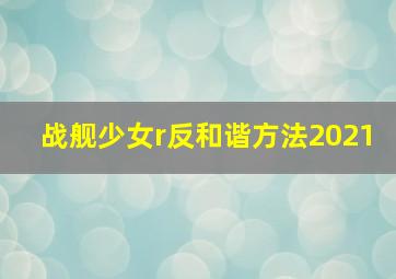 战舰少女r反和谐方法2021