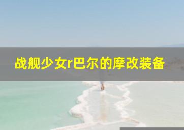 战舰少女r巴尔的摩改装备