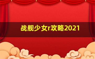 战舰少女r攻略2021