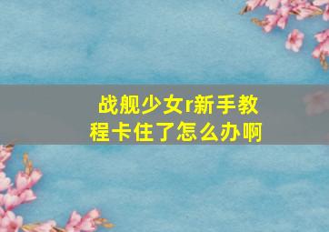 战舰少女r新手教程卡住了怎么办啊