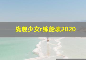 战舰少女r练船表2020