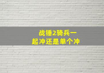 战锤2骑兵一起冲还是单个冲