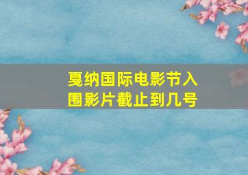 戛纳国际电影节入围影片截止到几号