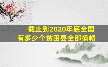 截止到2020年底全国有多少个贫困县全部摘帽