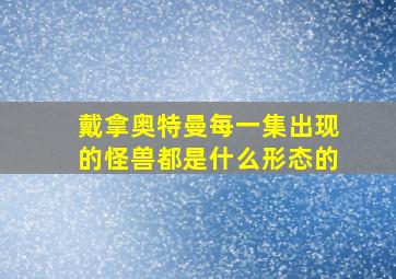 戴拿奥特曼每一集出现的怪兽都是什么形态的