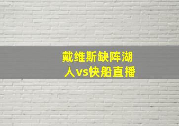 戴维斯缺阵湖人vs快船直播