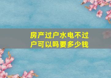 房产过户水电不过户可以吗要多少钱