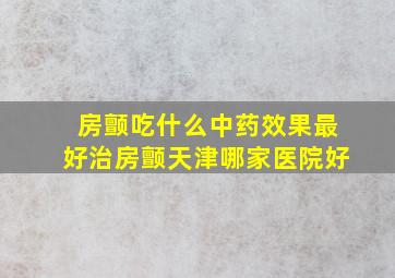 房颤吃什么中药效果最好治房颤天津哪家医院好