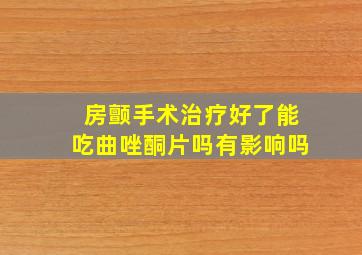 房颤手术治疗好了能吃曲唑酮片吗有影响吗