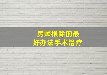 房颤根除的最好办法手术治疗