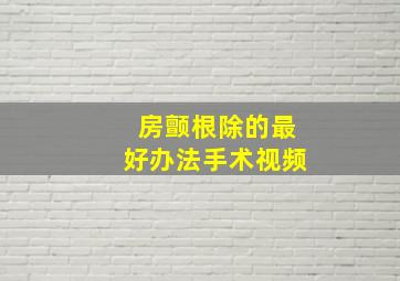 房颤根除的最好办法手术视频